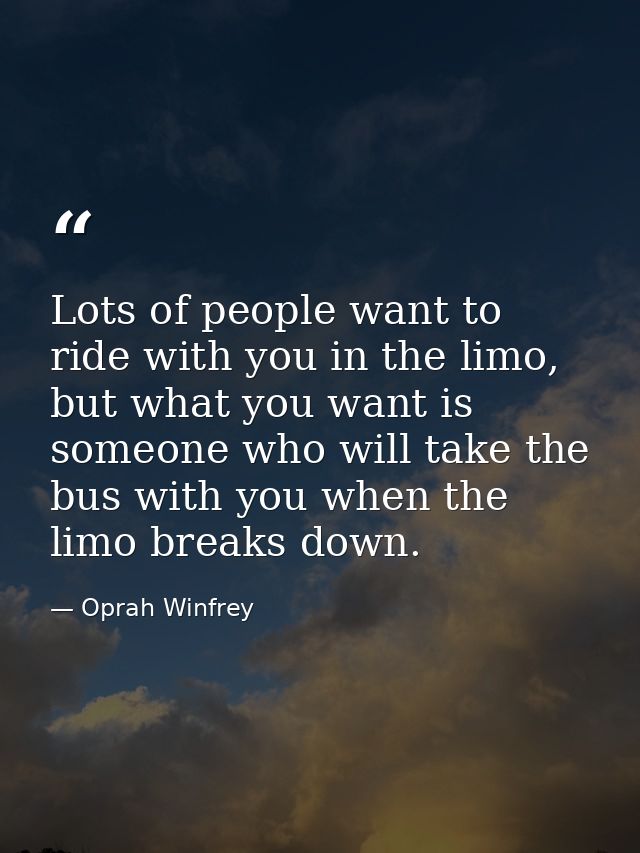 Lots of people want to ride with you in the limo, but what you want is someone who will take the bus with you when the l — Oprah Winfrey