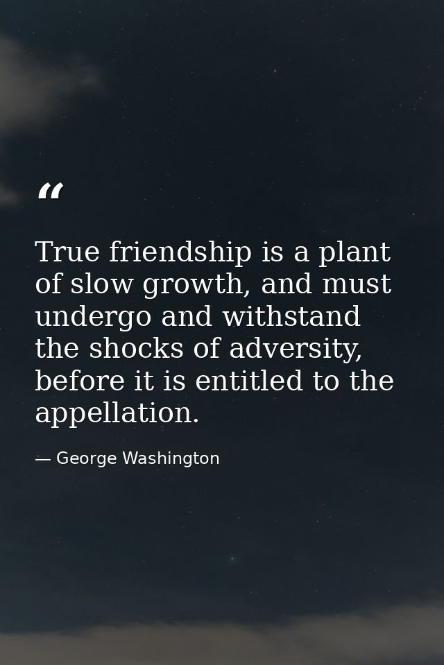 True friendship is a plant of slow growth, and must undergo and withstand the shocks of adversity, before it is entitled — George Washington