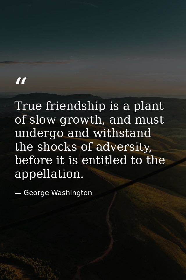 True friendship is a plant of slow growth, and must undergo and withstand the shocks of adversity, before it is entitled — George Washington