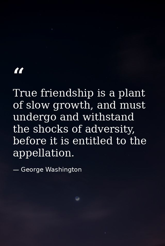 True friendship is a plant of slow growth, and must undergo and withstand the shocks of adversity, before it is entitled — George Washington