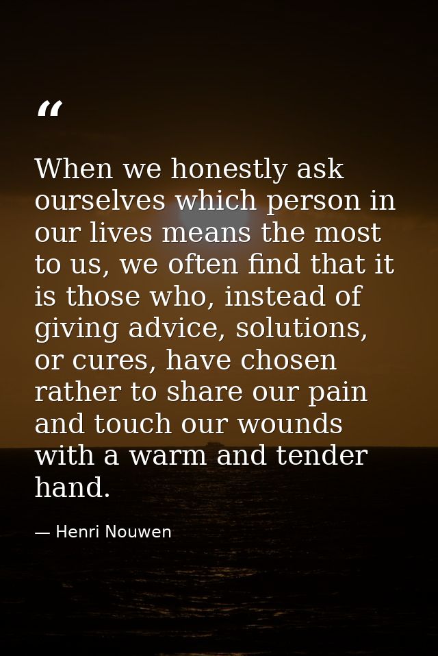 When we honestly ask ourselves which person in our lives means the most to us, we often find that it is those who, inste — Henri Nouwen