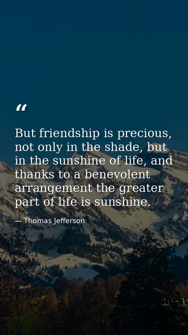 But friendship is precious, not only in the shade, but in the sunshine of life, and thanks to a benevolent arrangement t — Thomas Jefferson