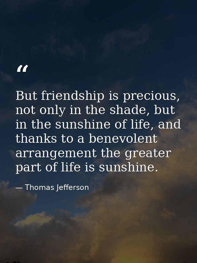 But friendship is precious, not only in the shade, but in the sunshine of life, and thanks to a benevolent arrangement t — Thomas Jefferson