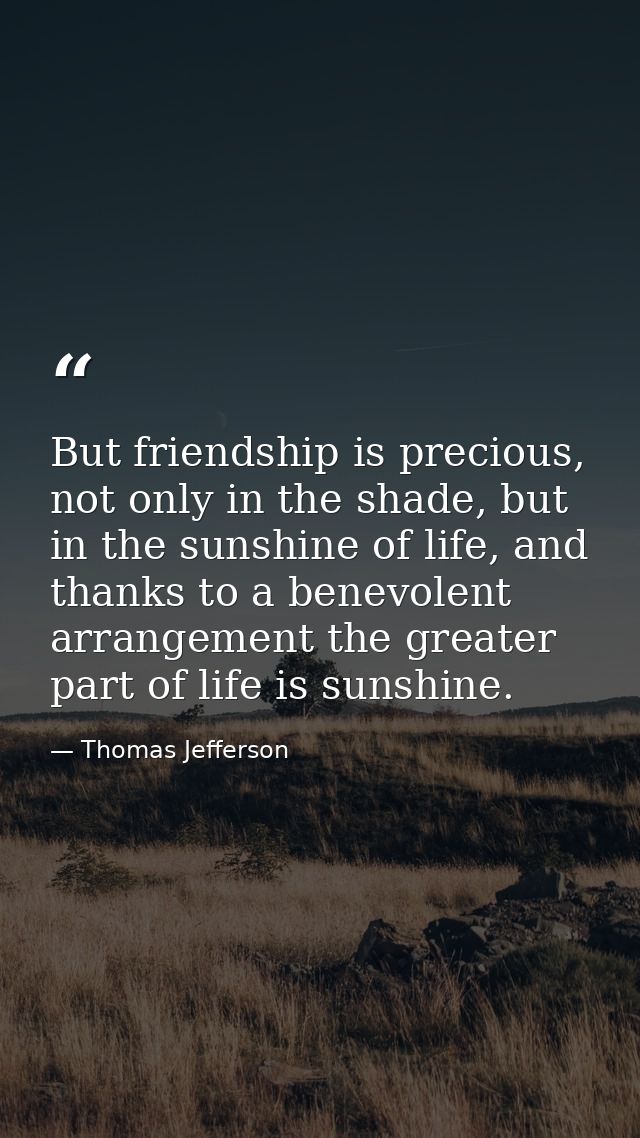 But friendship is precious, not only in the shade, but in the sunshine of life, and thanks to a benevolent arrangement t — Thomas Jefferson
