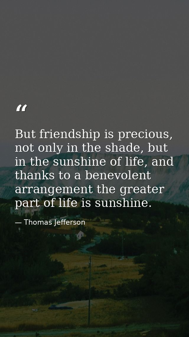 But friendship is precious, not only in the shade, but in the sunshine of life, and thanks to a benevolent arrangement t — Thomas Jefferson