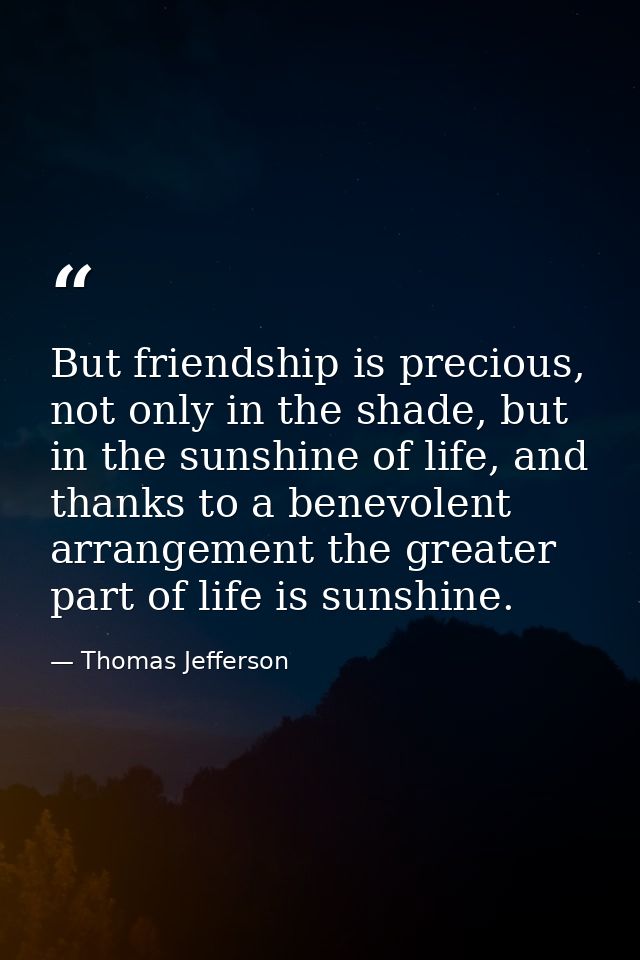 But friendship is precious, not only in the shade, but in the sunshine of life, and thanks to a benevolent arrangement t — Thomas Jefferson