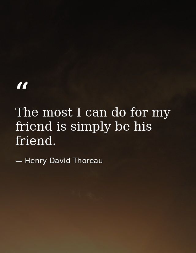 The most I can do for my friend is simply be his friend. — Henry David Thoreau