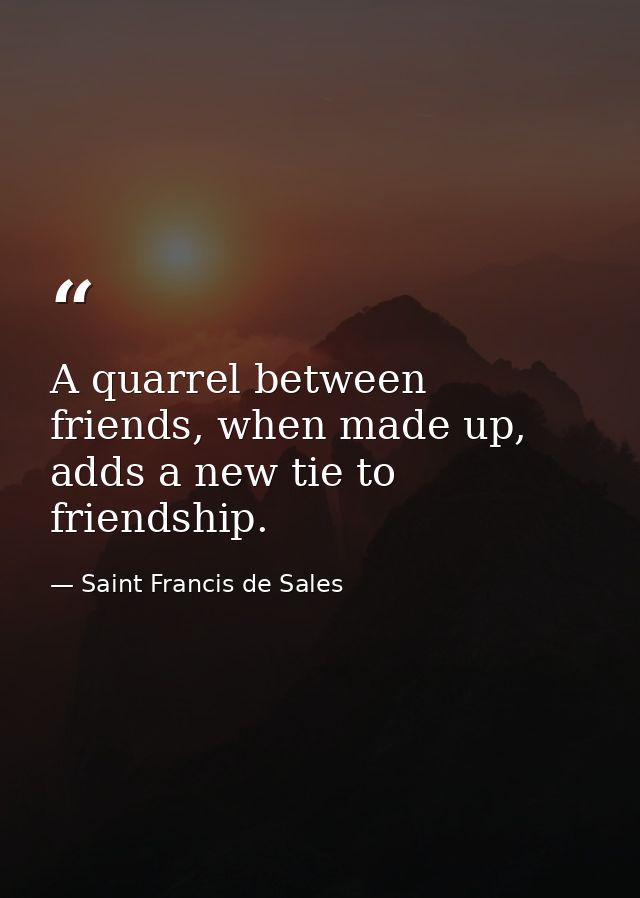 A quarrel between friends, when made up, adds a new tie to friendship. — Saint Francis de Sales