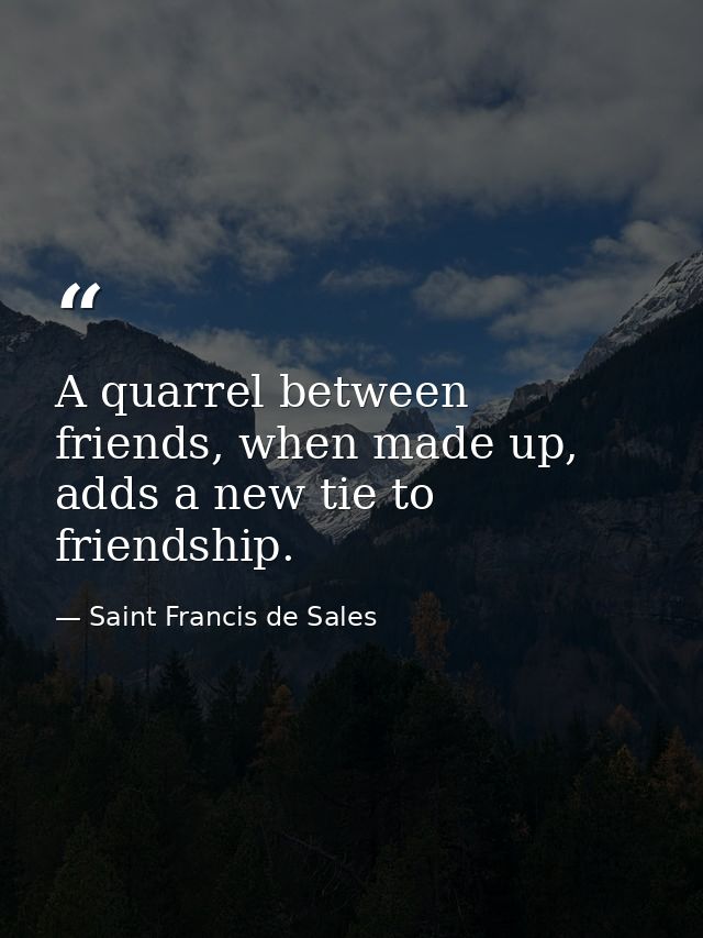 A quarrel between friends, when made up, adds a new tie to friendship. — Saint Francis de Sales