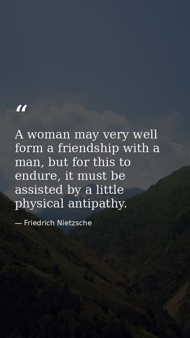 A woman may very well form a friendship with a man, but for this to endure, it must be assisted by a little physical ant — Friedrich Nietzsche