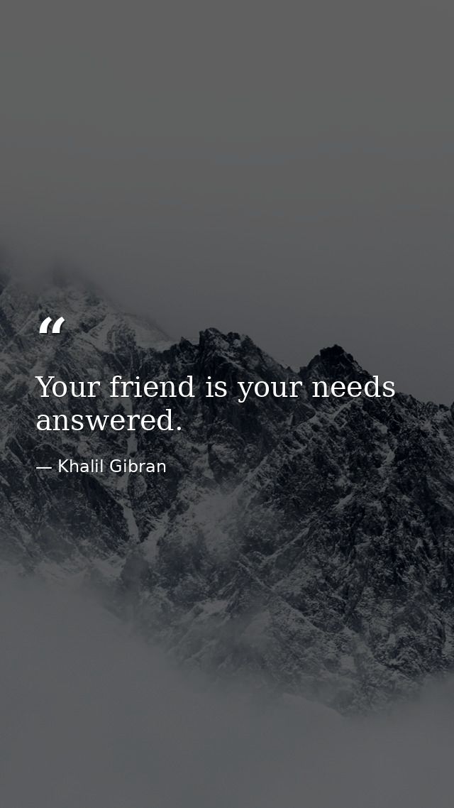 Your friend is your needs answered. — Khalil Gibran