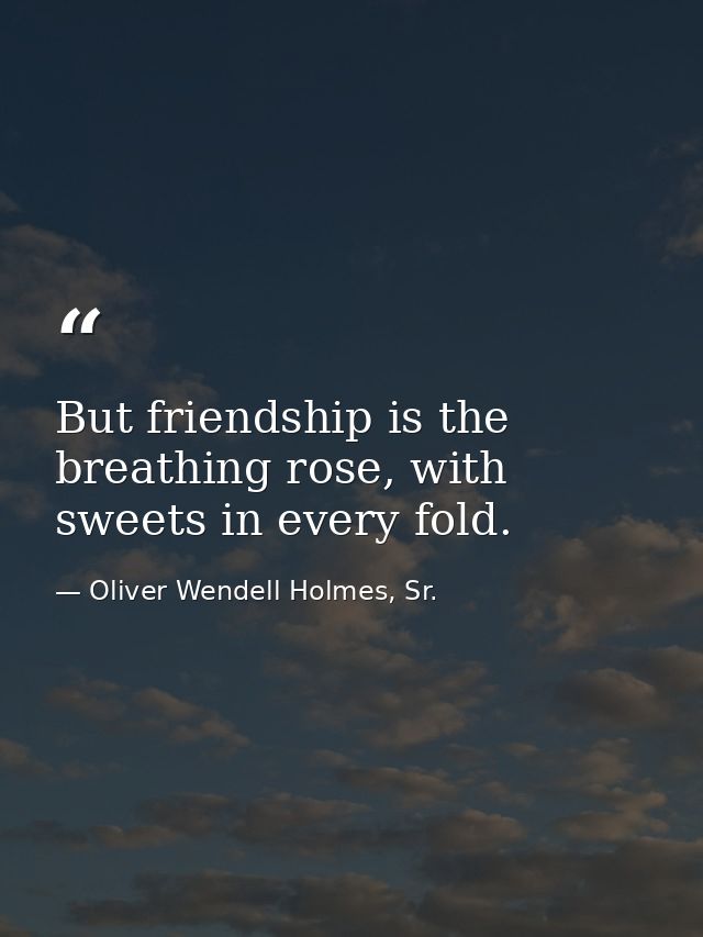 But friendship is the breathing rose, with sweets in every fold. — Oliver Wendell Holmes, Sr.