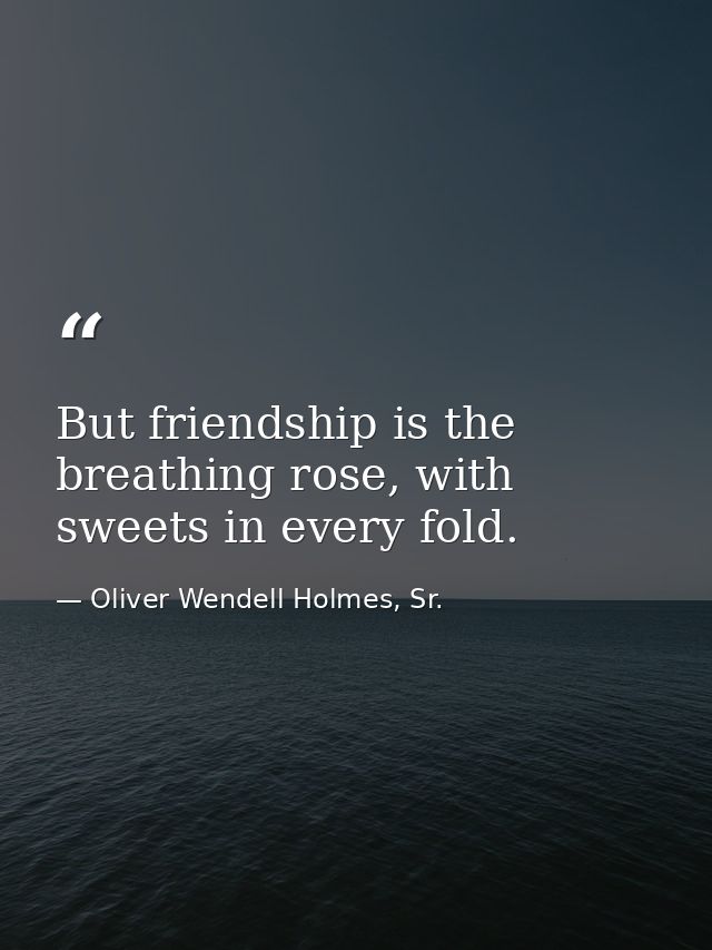 But friendship is the breathing rose, with sweets in every fold. — Oliver Wendell Holmes, Sr.