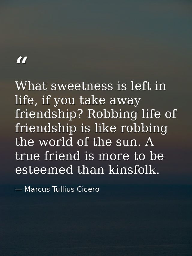 What sweetness is left in life, if you take away friendship? Robbing life of friendship is like robbing the world of the — Marcus Tullius Cicero