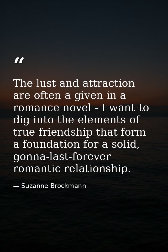The lust and attraction are often a given in a romance novel - I want to dig into the elements of true friendship that f — Suzanne Brockmann