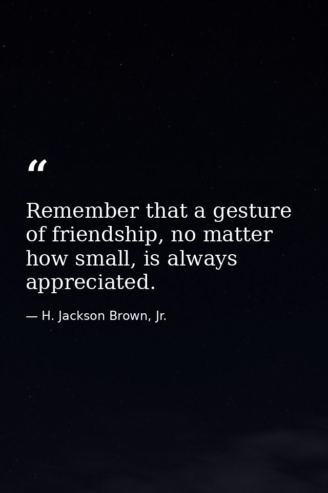 Remember that a gesture of friendship, no matter how small, is always appreciated. — H. Jackson Brown, Jr.