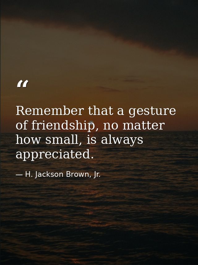Remember that a gesture of friendship, no matter how small, is always appreciated. — H. Jackson Brown, Jr.