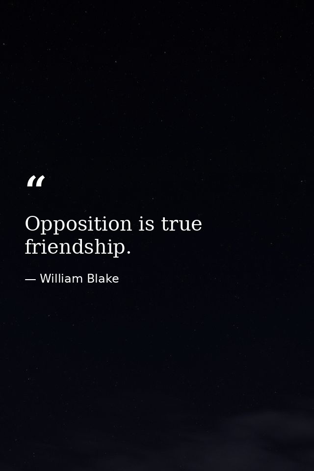 Opposition is true friendship. — William Blake