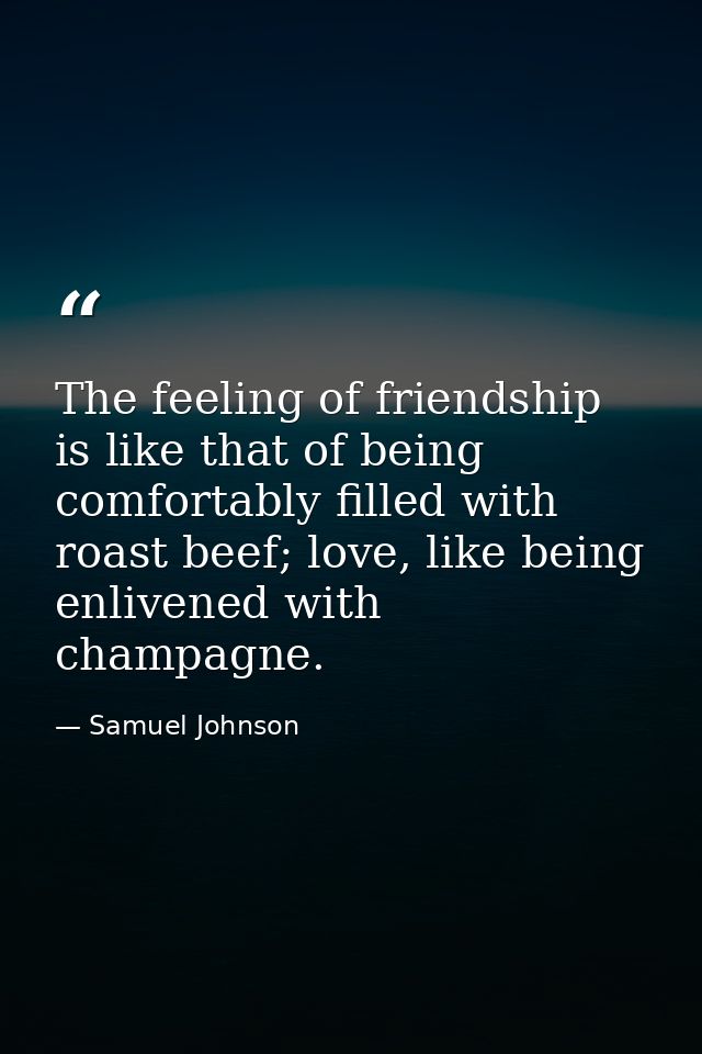 The feeling of friendship is like that of being comfortably filled with roast beef; love, like being enlivened with cham — Samuel Johnson
