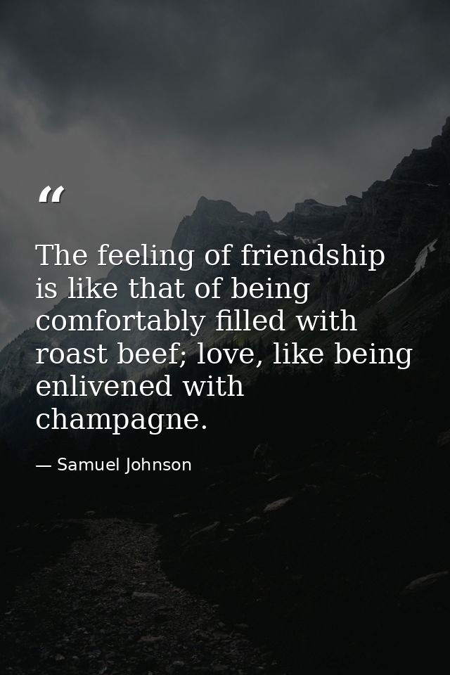 The feeling of friendship is like that of being comfortably filled with roast beef; love, like being enlivened with cham — Samuel Johnson