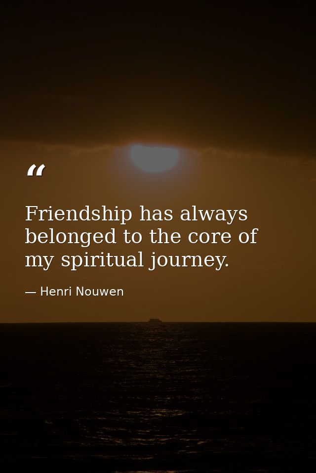 Friendship has always belonged to the core of my spiritual journey. — Henri Nouwen