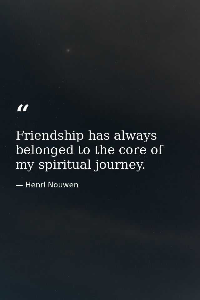 Friendship has always belonged to the core of my spiritual journey. — Henri Nouwen