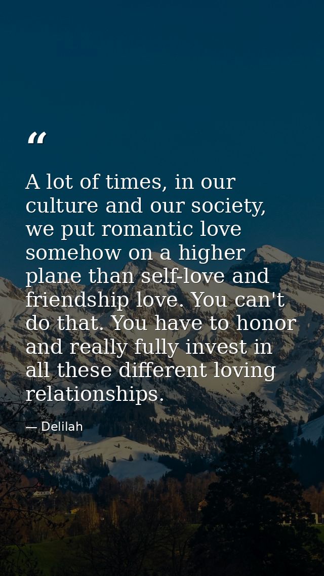 A lot of times, in our culture and our society, we put romantic love somehow on a higher plane than self-love and friend — Delilah