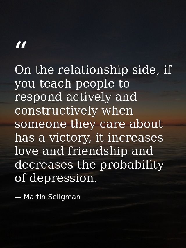 On the relationship side, if you teach people to respond actively and constructively when someone they care about has a  — Martin Seligman