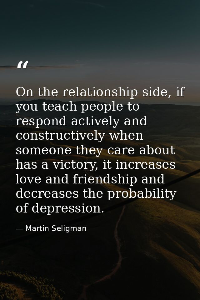 On the relationship side, if you teach people to respond actively and constructively when someone they care about has a  — Martin Seligman