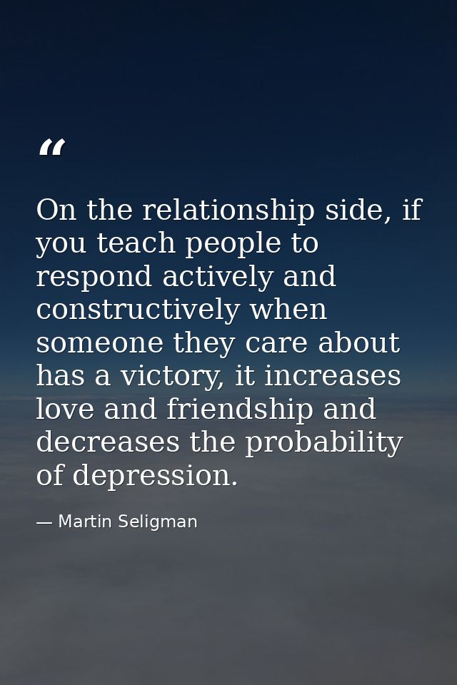 On the relationship side, if you teach people to respond actively and constructively when someone they care about has a  — Martin Seligman