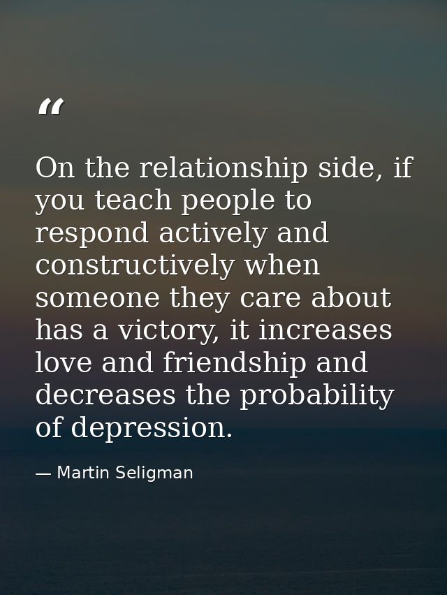 On the relationship side, if you teach people to respond actively and constructively when someone they care about has a  — Martin Seligman