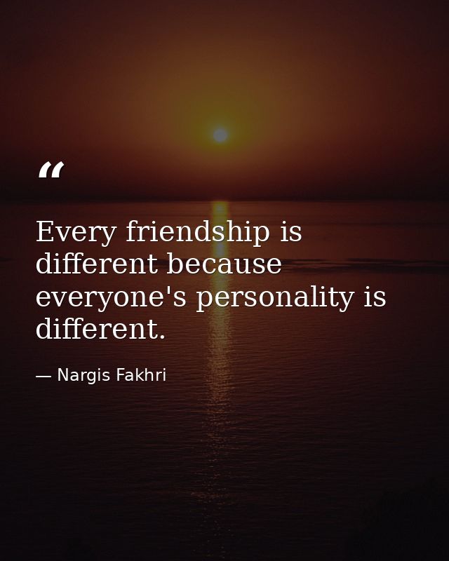 Every friendship is different because everyone's personality is different. — Nargis Fakhri