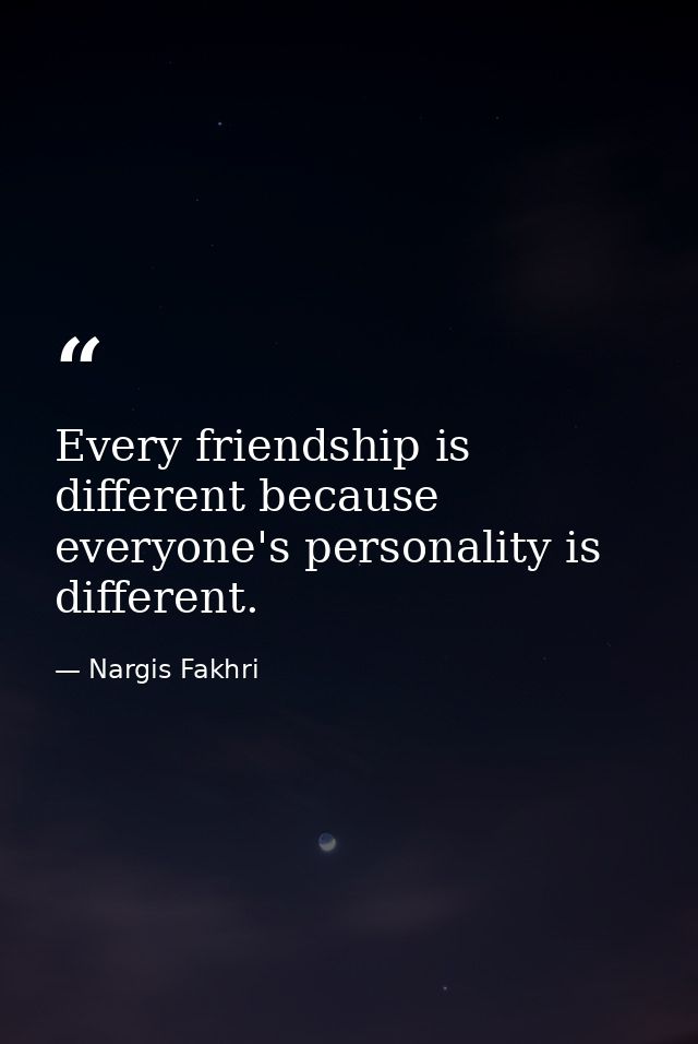 Every friendship is different because everyone's personality is different. — Nargis Fakhri