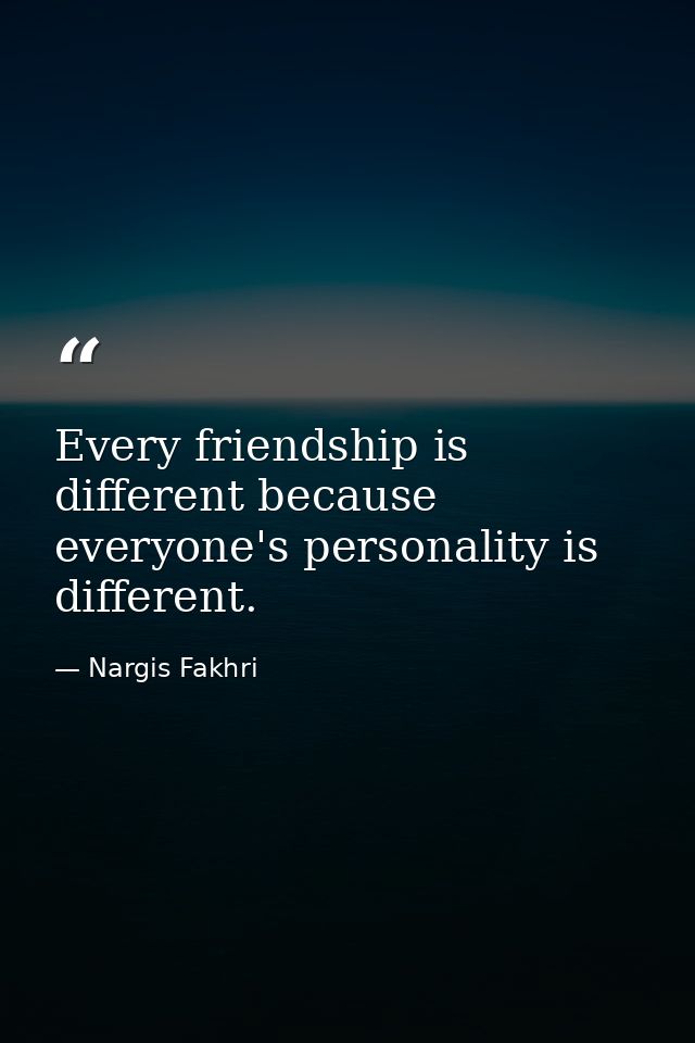 Every friendship is different because everyone's personality is different. — Nargis Fakhri