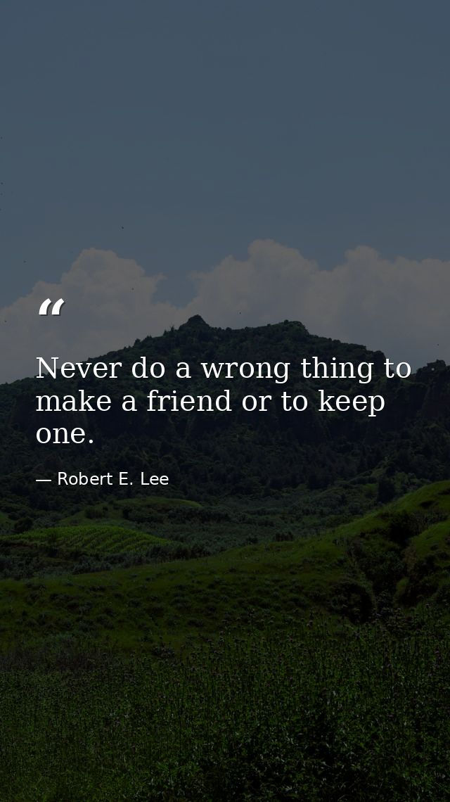 Never do a wrong thing to make a friend or to keep one. — Robert E. Lee