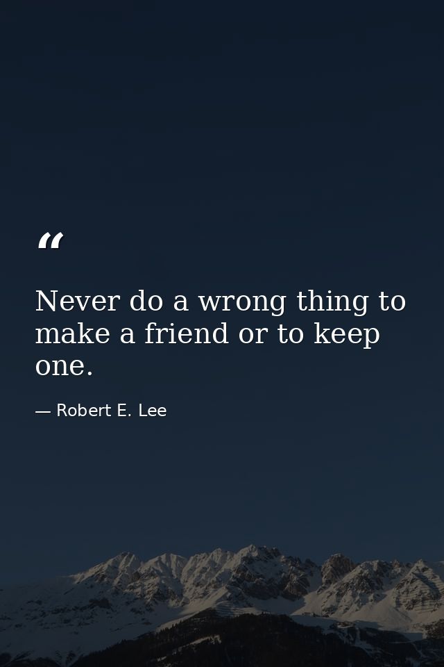 Never do a wrong thing to make a friend or to keep one. — Robert E. Lee