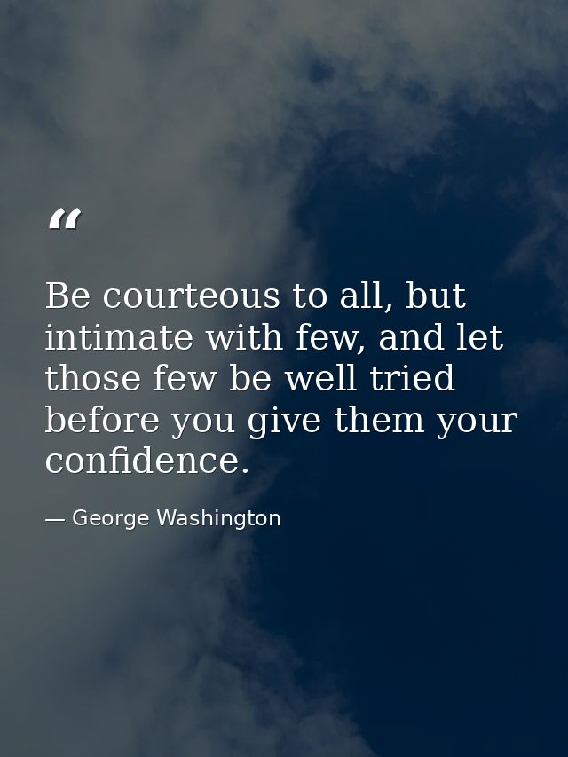 Be courteous to all, but intimate with few, and let those few be well tried before you give them your confidence. — George Washington