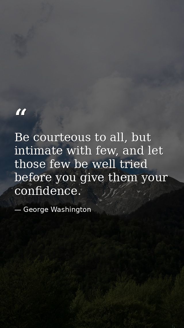 Be courteous to all, but intimate with few, and let those few be well tried before you give them your confidence. — George Washington