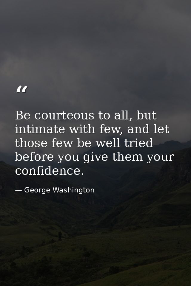 Be courteous to all, but intimate with few, and let those few be well tried before you give them your confidence. — George Washington