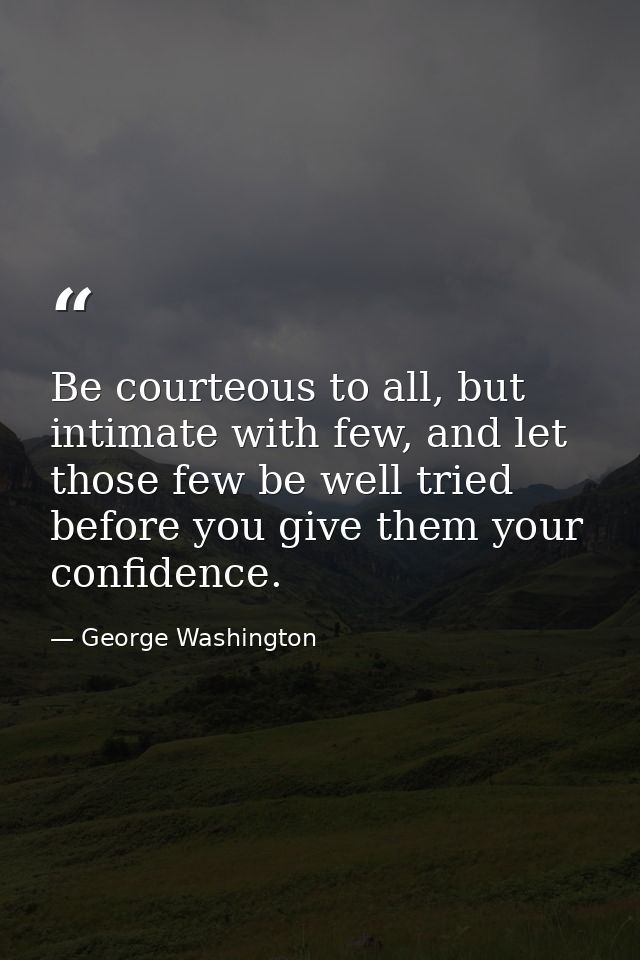 Be courteous to all, but intimate with few, and let those few be well tried before you give them your confidence. — George Washington