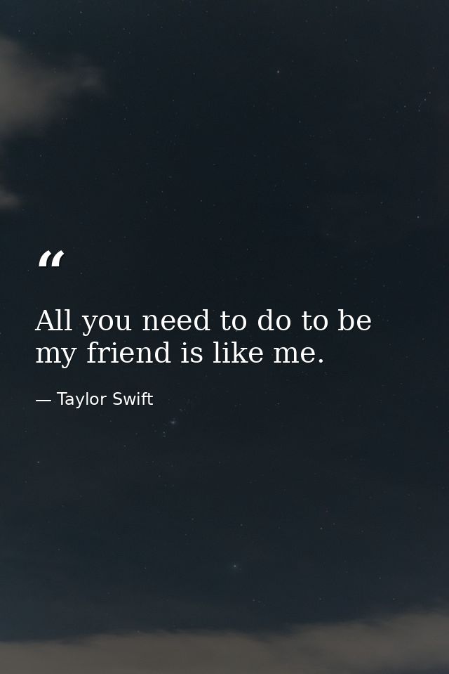 All you need to do to be my friend is like me. — Taylor Swift