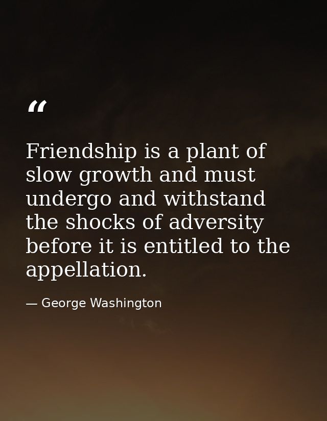 Friendship is a plant of slow growth and must undergo and withstand the shocks of adversity before it is entitled to the — George Washington
