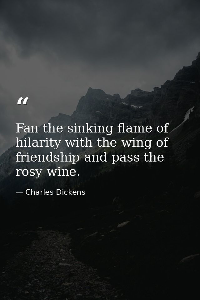 Fan the sinking flame of hilarity with the wing of friendship and pass the rosy wine. — Charles Dickens