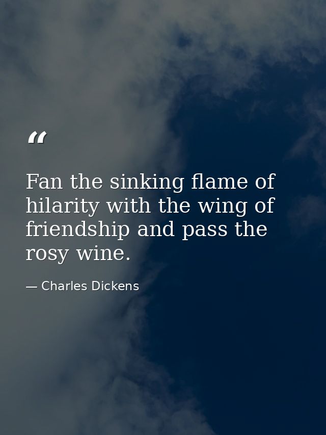 Fan the sinking flame of hilarity with the wing of friendship and pass the rosy wine. — Charles Dickens