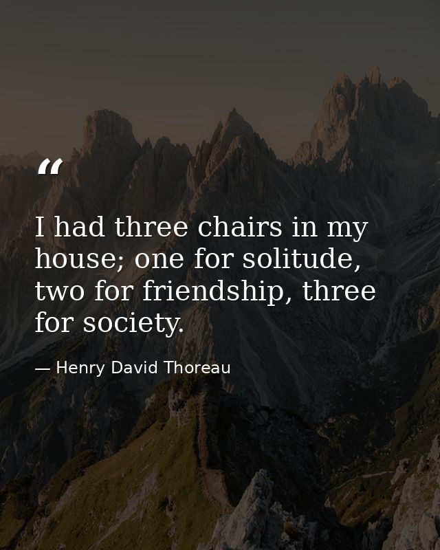 I had three chairs in my house; one for solitude, two for friendship, three for society. — Henry David Thoreau