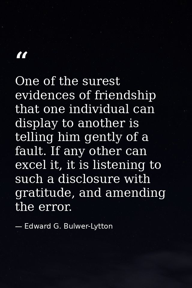 One of the surest evidences of friendship that one individual can display to another is telling him gently of a fault. I — Edward G. Bulwer-Lytton