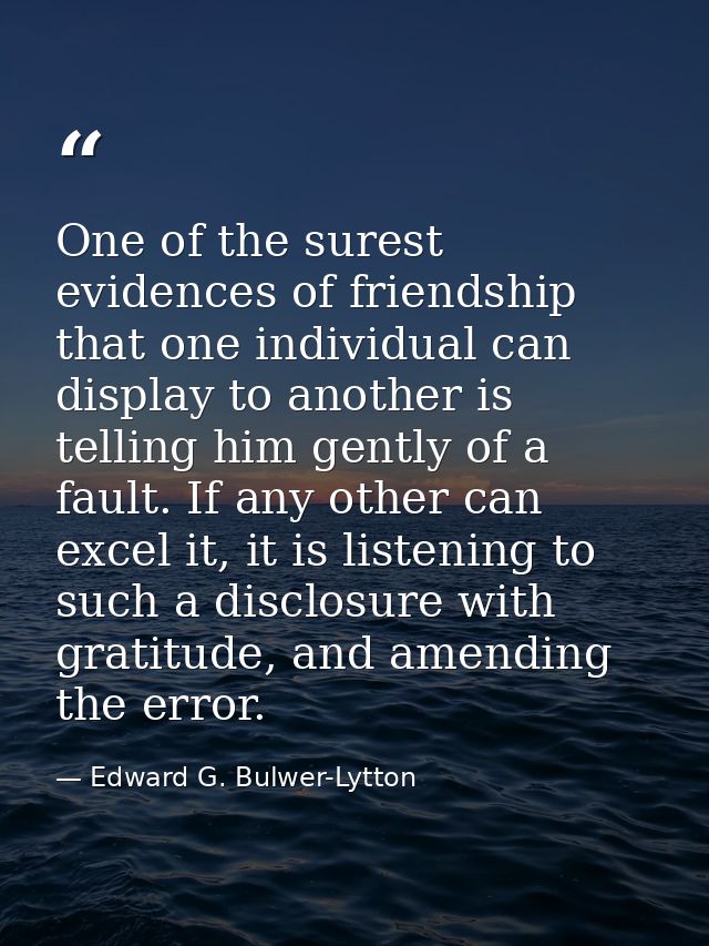 One of the surest evidences of friendship that one individual can display to another is telling him gently of a fault. I — Edward G. Bulwer-Lytton