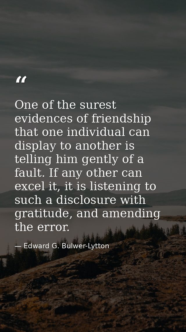 One of the surest evidences of friendship that one individual can display to another is telling him gently of a fault. I — Edward G. Bulwer-Lytton