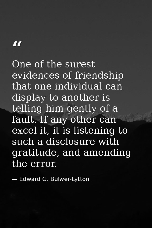 One of the surest evidences of friendship that one individual can display to another is telling him gently of a fault. I — Edward G. Bulwer-Lytton