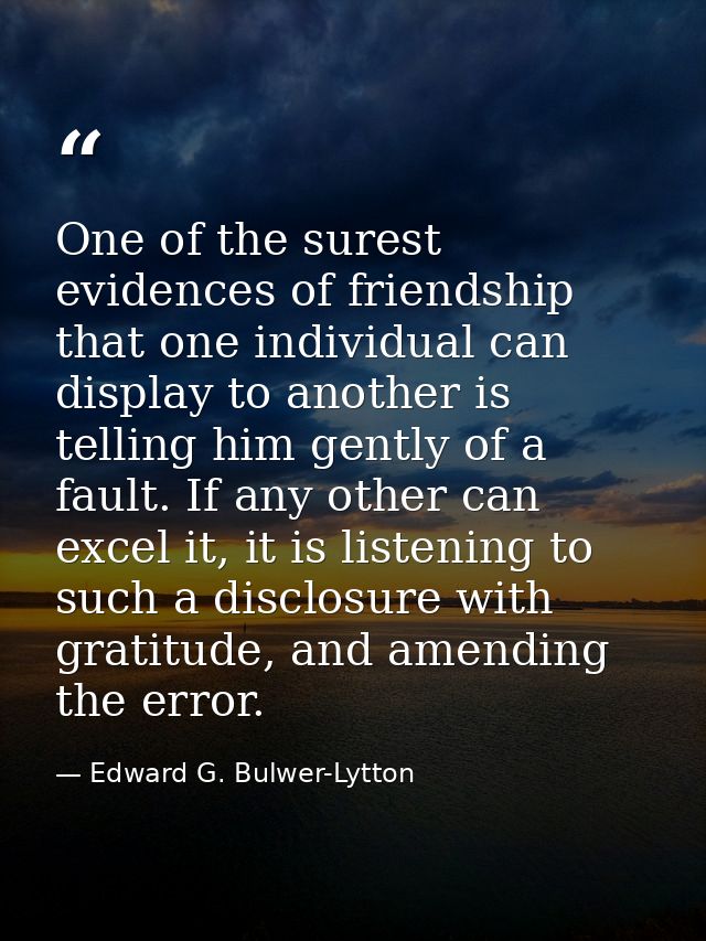 One of the surest evidences of friendship that one individual can display to another is telling him gently of a fault. I — Edward G. Bulwer-Lytton